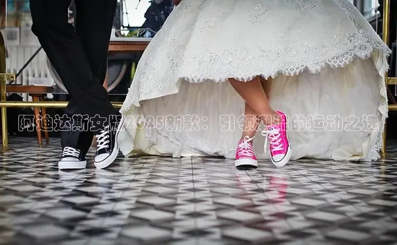 阿迪达斯女版2025新款：引领潮流的运动之选