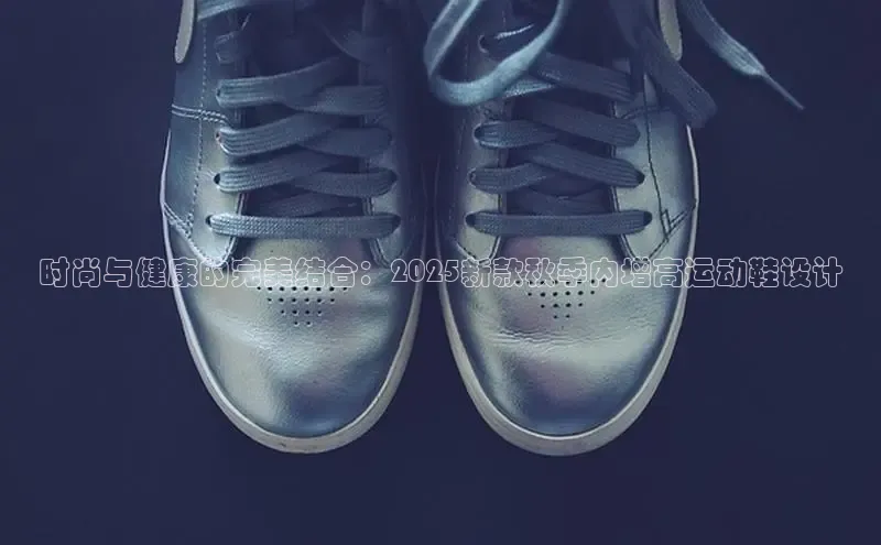 时尚与健康的完美结合：2025新款秋季内增高运动鞋设计